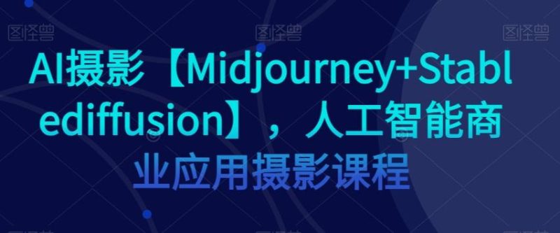 AI摄影【Midjourney+Stablediffusion】，人工智能商业应用摄影课程-云创智库
