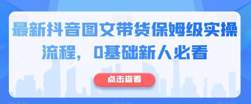 最新抖音图文带货保姆级实操流程，0基础新人必看-云创智库