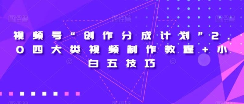 视频号“创作分成计划”2.0四大类视频制作教程+小白五技巧【揭秘】-云创智库