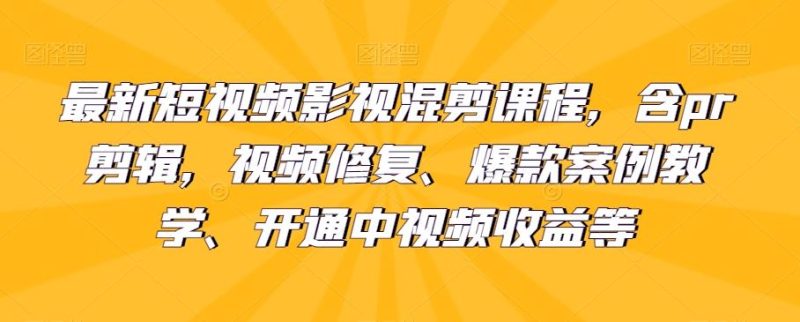 最新短视频影视混剪课程，含pr剪辑，视频修复、爆款案例教学、开通中视频收益等-云创智库