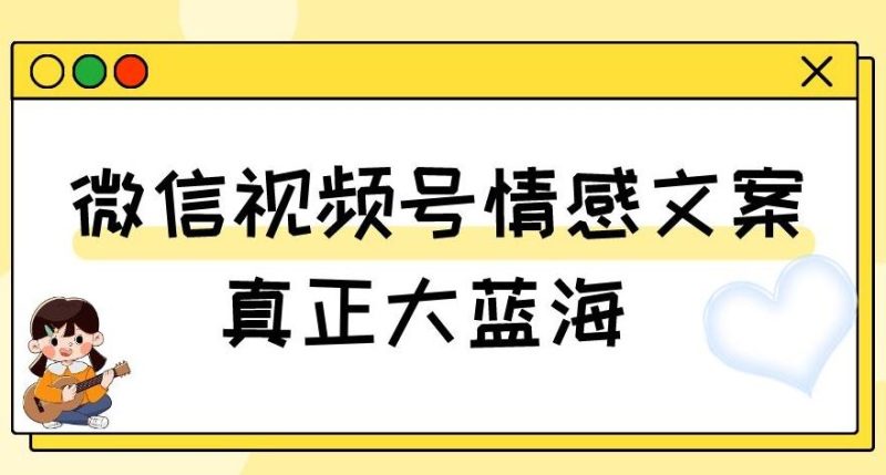 视频号情感文案，真正大蓝海，简单操作，新手小白轻松上手（教程+素材）【揭秘】-云创智库