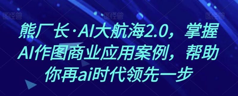 熊厂长·AI大航海2.0，掌握AI作图商业应用案例，帮助你再ai时代领先一步-云创智库