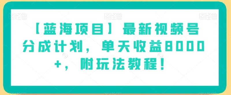 【蓝海项目】最新视频号分成计划，单天收益8000+，附玩法教程！-云创智库