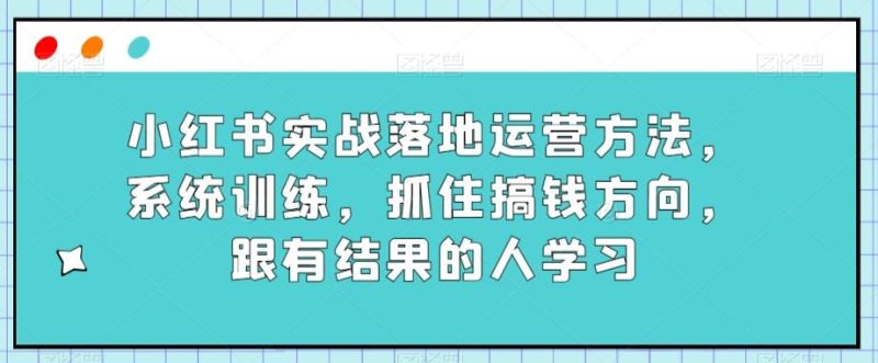小红书实战落地运营方法，系统训练，抓住搞钱方向，跟有结果的人学习-云创智库