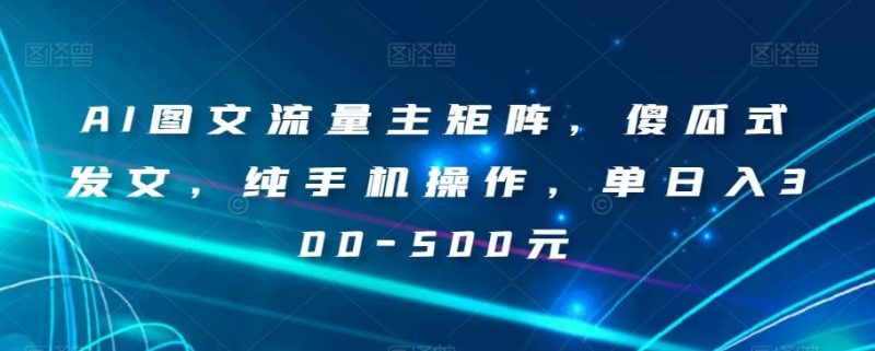 AI图文流量主矩阵，傻瓜式发文，纯手机操作，单日入300-500元【揭秘】-云创智库