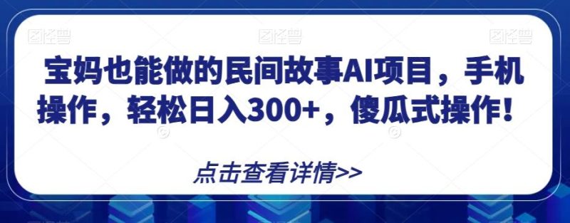 宝妈也能做的民间故事AI项目，手机操作，轻松日入300+，傻瓜式操作！【揭秘】-云创智库