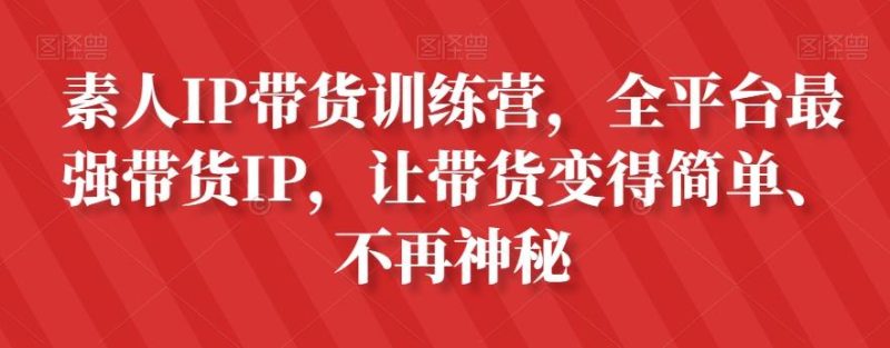 素人IP带货训练营，全平台最强带货IP，让带货变得简单、不再神秘-云创智库