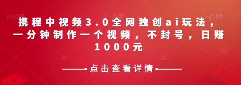 携程中视频3.0全网独创ai玩法，一分钟制作一个视频，不封号，日赚1000元【揭秘】-云创智库