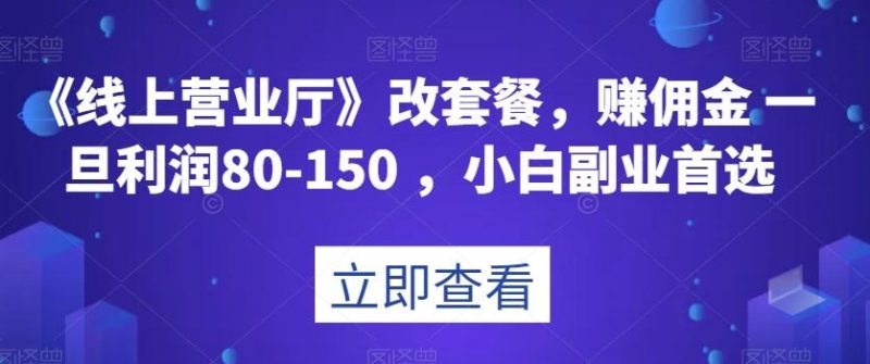《线上营业厅》改套餐，赚佣金一旦利润80-150，小白副业首选【揭秘】-云创智库