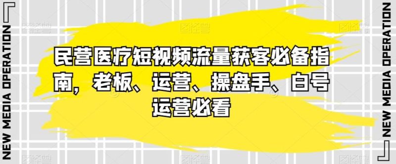 民营医疗短视频流量获客必备指南，老板、运营、操盘手、白号运营必看-云创智库