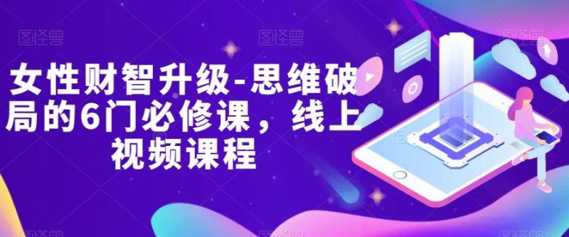 女性财智升级-思维破局的6门必修课，线上视频课程-云创智库