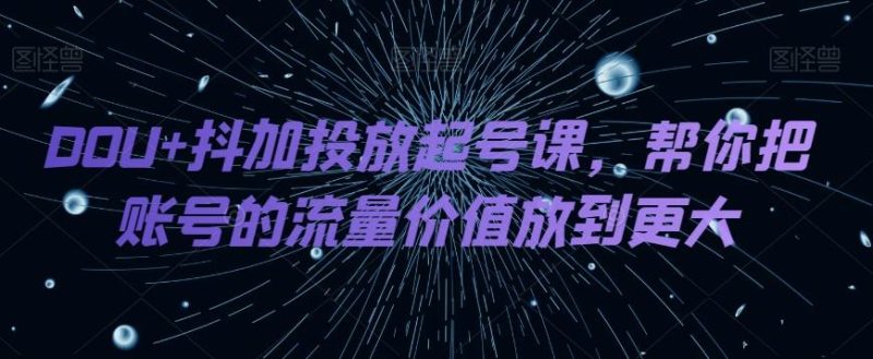DOU+抖加投放起号课，帮你把账号的流量价值放到更大-云创智库