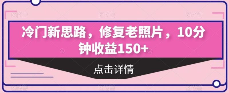 冷门新思路，修复老照片，10分钟收益150+-云创智库