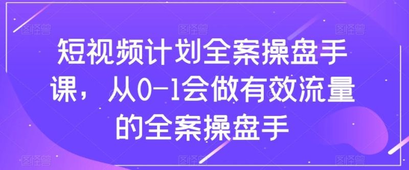 短视频计划全案操盘手课，从0-1会做有效流量的全案操盘手-云创智库