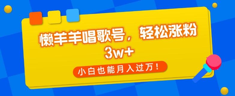 懒羊羊唱歌号，轻松涨粉3w+，小白也能轻松月入过万！-云创智库