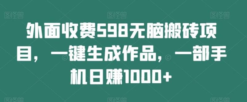 外面收费598无脑搬砖项目，一键生成作品，一部手机日赚1000+-云创智库