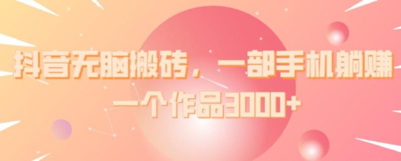 抖音无脑搬砖，一部手机躺赚，一个作品3000+-云创智库