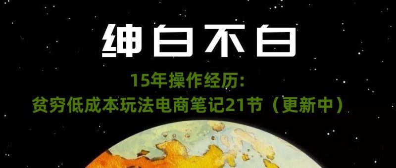 绅白不白·15年操作经历：贫穷低成本玩法电商笔记21节（1107日更新）-云创智库
