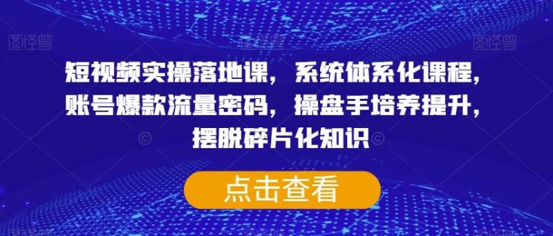 短视频实操落地课，系统体系化课程，账号爆款流量密码，操盘手培养提升，摆脱碎片化知识-云创智库