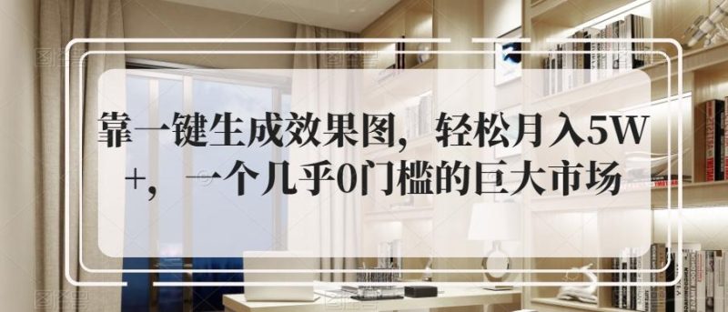 靠一键生成效果图，轻松月入5W+，一个几乎0门槛的巨大市场-云创智库