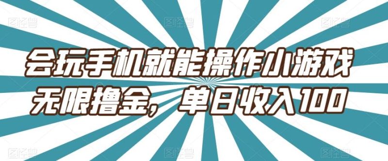 会玩手机就能操作小游戏无限撸金，单日收入100-云创智库