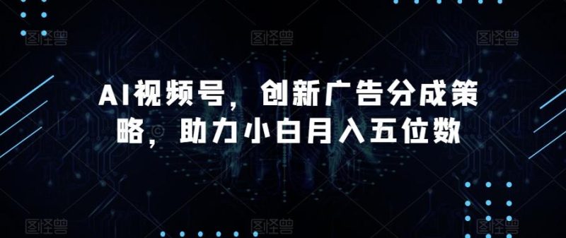 AI视频号，创新广告分成策略，助力小白月入五位数【揭秘】-云创智库