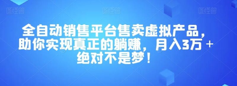 全自动销售平台售卖虚拟产品，助你实现真正的躺赚，月入3万＋绝对不是梦！【揭秘】-云创智库