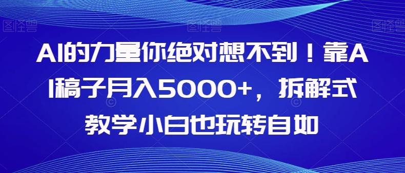 AI的力量你绝对想不到！靠AI稿子月入5000+，拆解式教学小白也玩转自如【揭秘】-云创智库
