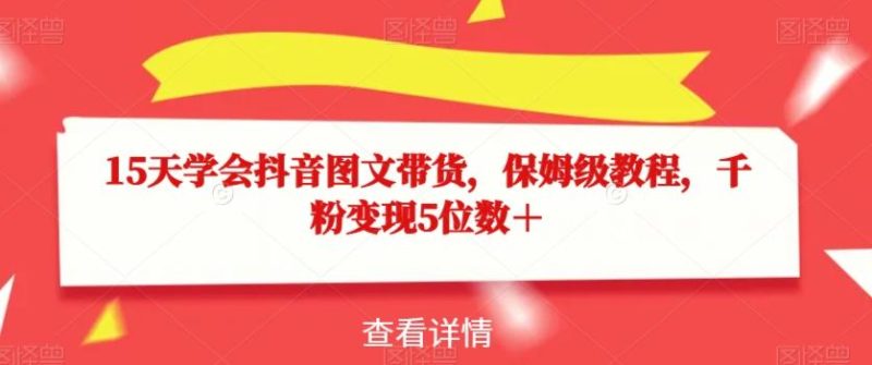 15天学会抖音图文带货，保姆级教程，千粉变现5位数＋-云创智库
