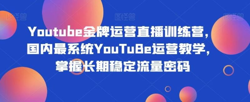 Youtube金牌运营直播训练营，国内最系统YouTuBe运营教学，掌握长期稳定流量密码-云创智库
