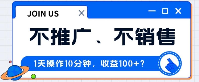 不推广、不销售1天操作10分钟，收益100+？-云创智库