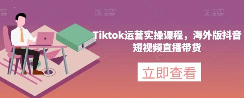 Tiktok运营实操课程，海外版抖音短视频直播带货-云创智库