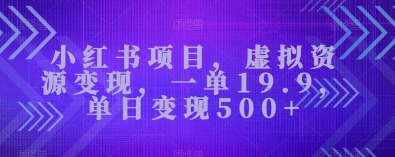 小红书项目，虚拟资源变现，一单19.9，单日变现500+-云创智库