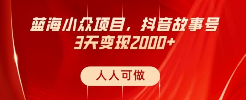 蓝海小众项目，抖音故事号，三天变现2000+，人人可做！-云创智库