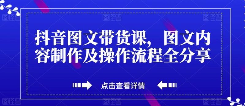 抖音图文带货课，图文内容制作及操作流程全分享-云创智库