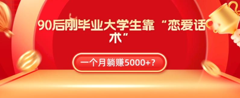 90后刚毕业大学生靠“恋爱话术”，一个月躺赚5000+？-云创智库