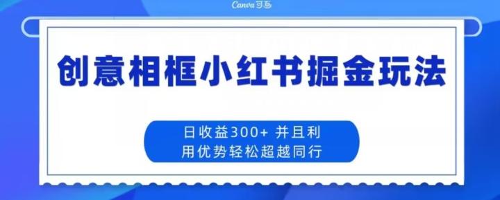 创意相框小红书掘金玩法日收益300+-云创智库