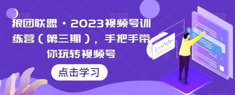 狼团联盟·2023视频号训练营（第三期），手把手带你玩转视频号-云创智库