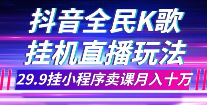 抖音全民K歌直播不露脸玩法，29.9挂小程序卖课月入10万-云创智库