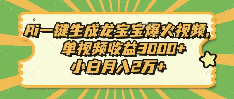 Ai一键生成龙宝宝爆火视频，单视频收益3000+，小白月入2万+-云创智库