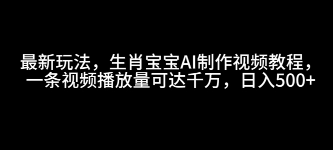 最新玩法，生肖宝宝AI制作视频教程，一条视频播放量可达千万，日入5张【揭秘】-云创智库