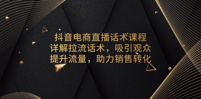 抖音电商直播话术课程，详解拉流话术，吸引观众，提升流量，助力销售转化-云创智库