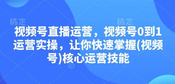 视频号直播运营，视频号0到1运营实操，让你快速掌握(视频号)核心运营技能-云创智库