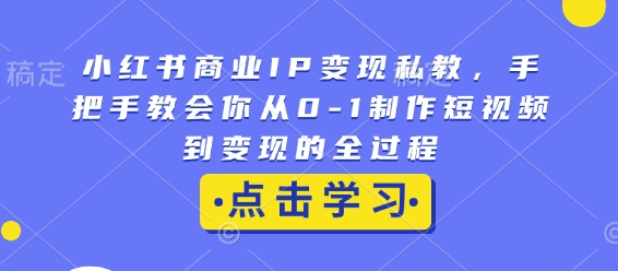 小红书商业IP变现私教，手把手教会你从0-1制作短视频到变现的全过程-云创智库