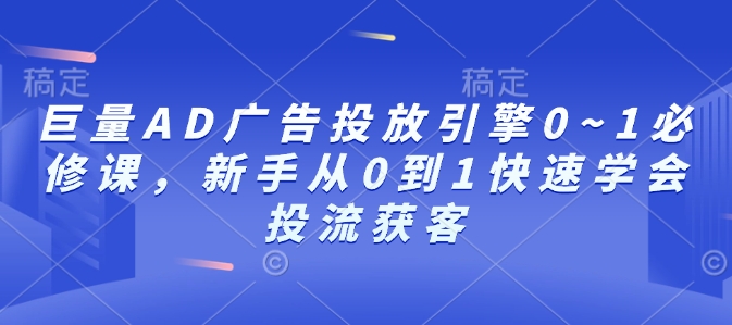 巨量AD广告投放引擎0~1必修课，新手从0到1快速学会投流获客-云创智库