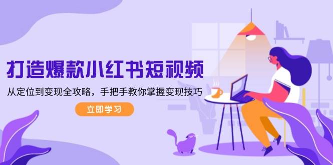 打造爆款小红书短视频，从定位到变现全攻略，手把手教你掌握变现技巧-云创智库