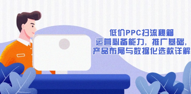低价PPC扫流秘籍：运营必备能力, 推广基础, 产品布局与数据化选款详解-云创智库
