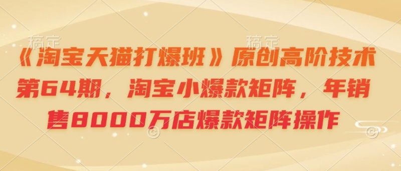 《淘宝天猫打爆班》原创高阶技术第64期，淘宝小爆款矩阵，年销售8000万店爆款矩阵操作-云创智库