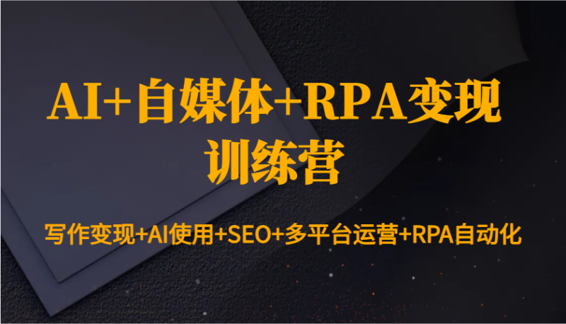 AI+自媒体+RPA变现训练营：写作变现+AI使用+SEO+多平台运营+RPA自动化-云创智库