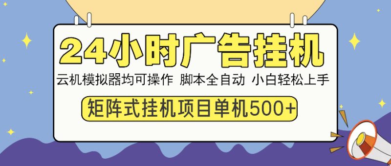 24小时全自动广告挂机 矩阵式操作 单机收益500+ 小白也能轻松上手-云创智库